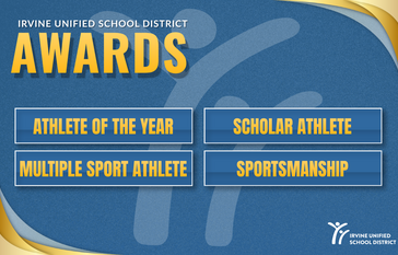 Irvine Unified School District Awards: Athlete of the Year, Scholar Athlete, Multiple Sport Athlete, Sportsmanship.