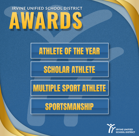 Irvine Unified School District Awards: Athlete of the Year, Scholar Athlete, Multiple Sport Athlete, Sportsmanship.